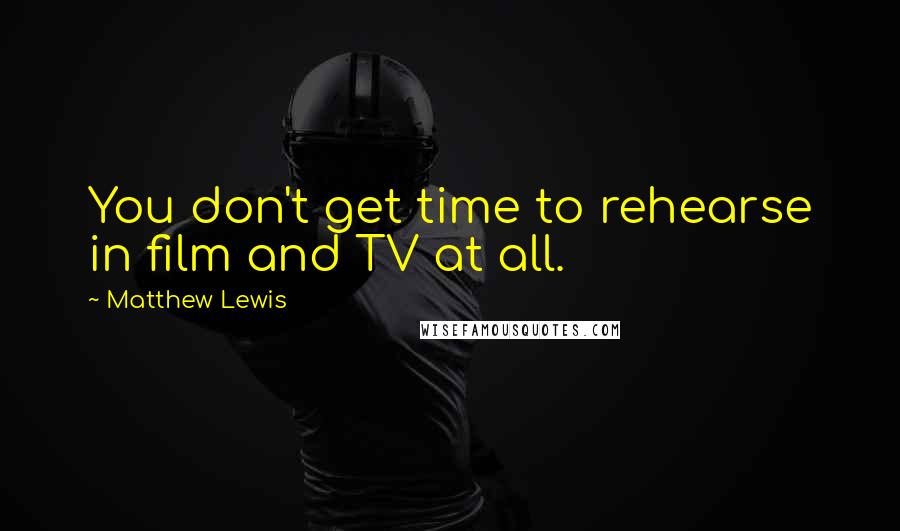 Matthew Lewis quotes: You don't get time to rehearse in film and TV at all.
