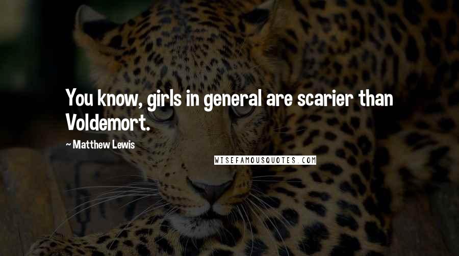 Matthew Lewis quotes: You know, girls in general are scarier than Voldemort.