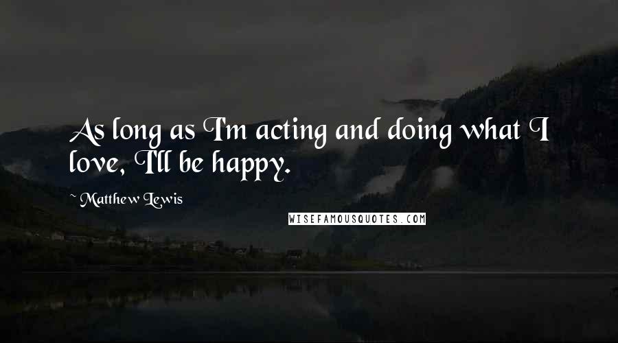Matthew Lewis quotes: As long as I'm acting and doing what I love, I'll be happy.