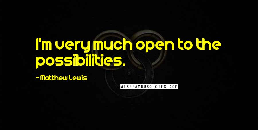 Matthew Lewis quotes: I'm very much open to the possibilities.