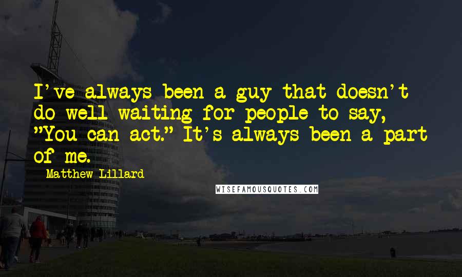 Matthew Lillard quotes: I've always been a guy that doesn't do well waiting for people to say, "You can act." It's always been a part of me. Matthew Lillard quotes: I've always been a guy that doesn't do well waiting for people to say, "You can act." It's always been a part of me.