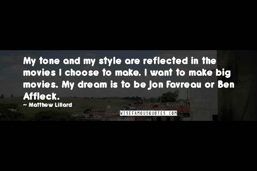 Matthew Lillard quotes: My tone and my style are reflected in the movies I choose to make. I want to make big movies. My dream is to be Jon Favreau or Ben Affleck. Matthew Lillard quotes: My tone and my style are reflected in the movies I choose to make. I want to make big movies. My dream is to be Jon Favreau or Ben Affleck.
