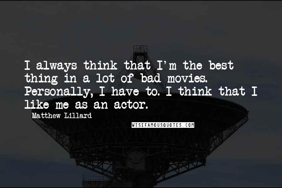 Matthew Lillard quotes: I always think that I'm the best thing in a lot of bad movies. Personally, I have to. I think that I like me as an actor. Matthew Lillard quotes: I always think that I'm the best thing in a lot of bad movies. Personally, I have to. I think that I like me as an actor.