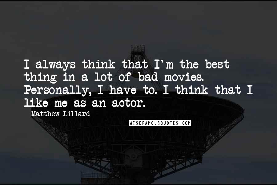 Matthew Lillard quotes: I always think that I'm the best thing in a lot of bad movies. Personally, I have to. I think that I like me as an actor.