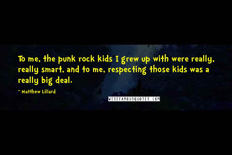 Matthew Lillard quotes: To me, the punk rock kids I grew up with were really, really smart, and to me, respecting those kids was a really big deal.