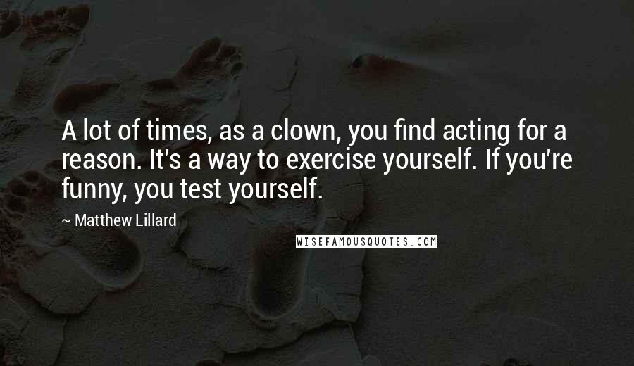 Matthew Lillard quotes: A lot of times, as a clown, you find acting for a reason. It's a way to exercise yourself. If you're funny, you test yourself.
