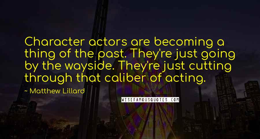 Matthew Lillard quotes: Character actors are becoming a thing of the past. They're just going by the wayside. They're just cutting through that caliber of acting. Matthew Lillard quotes: Character actors are becoming a thing of the past. They're just going by the wayside. They're just cutting through that caliber of acting.