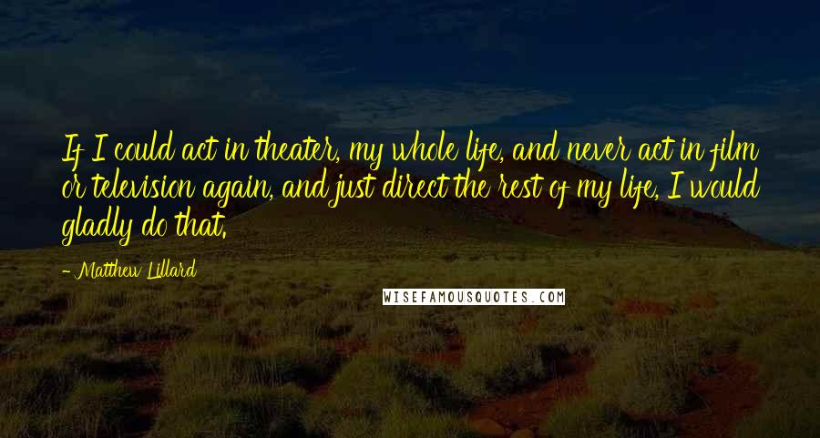 Matthew Lillard quotes: If I could act in theater, my whole life, and never act in film or television again, and just direct the rest of my life, I would gladly do that. Matthew Lillard quotes: If I could act in theater, my whole life, and never act in film or television again, and just direct the rest of my life, I would gladly do that.