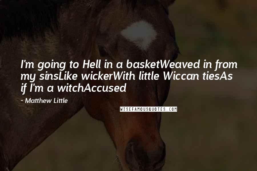 Matthew Little quotes: I'm going to Hell in a basketWeaved in from my sinsLike wickerWith little Wiccan tiesAs if I'm a witchAccused