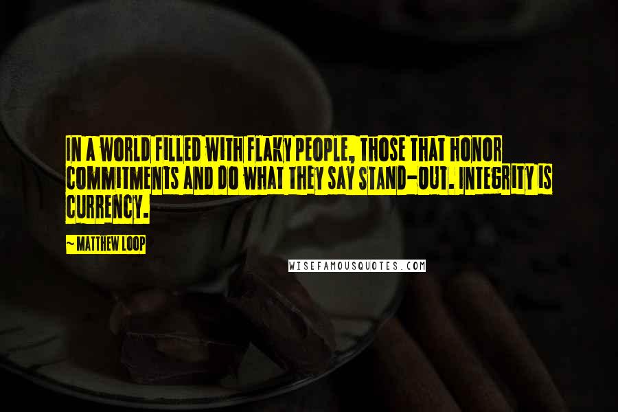 Matthew Loop quotes: In a world filled with flaky people, those that honor commitments and do what they say STAND-OUT. Integrity is currency.