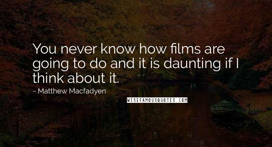Matthew Macfadyen quotes: You never know how films are going to do and it is daunting if I think about it.