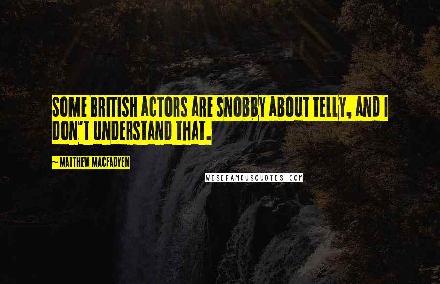 Matthew Macfadyen quotes: Some British actors are snobby about telly, and I don't understand that.