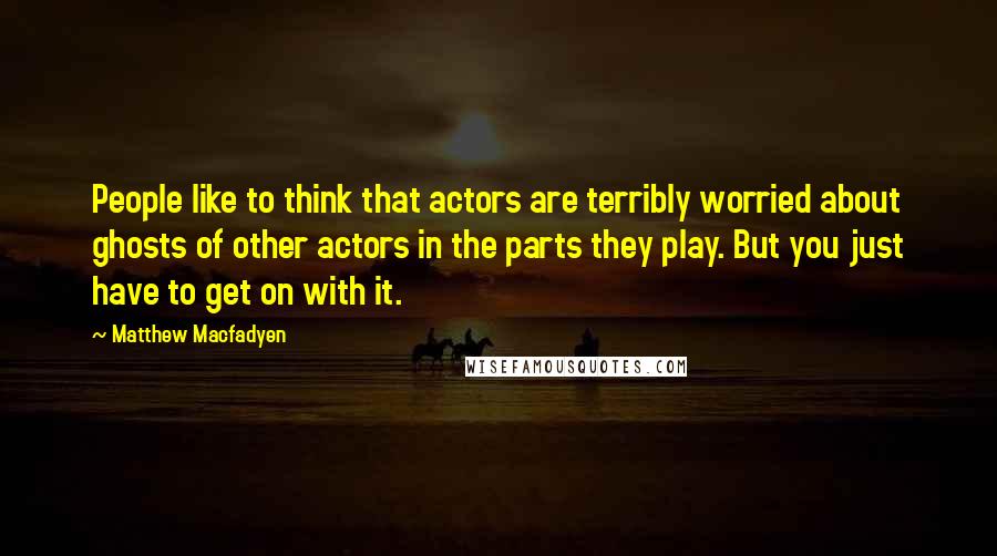 Matthew Macfadyen quotes: People like to think that actors are terribly worried about ghosts of other actors in the parts they play. But you just have to get on with it.