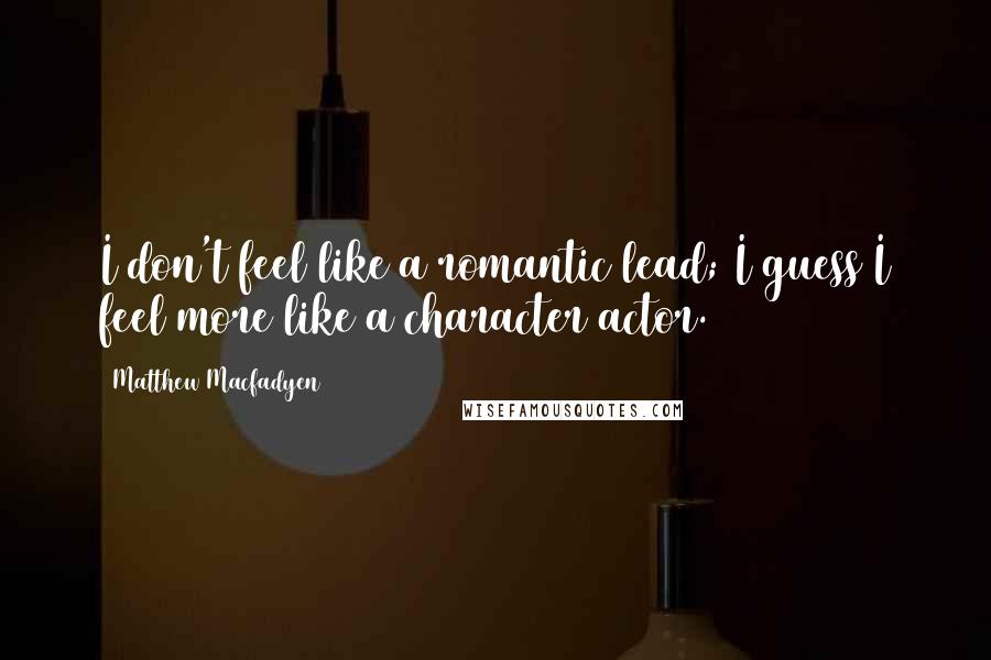 Matthew Macfadyen quotes: I don't feel like a romantic lead; I guess I feel more like a character actor.