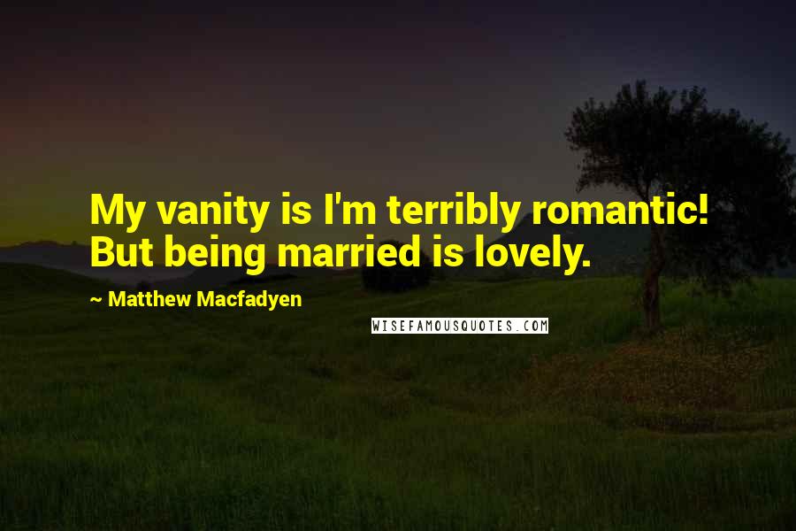 Matthew Macfadyen quotes: My vanity is I'm terribly romantic! But being married is lovely.