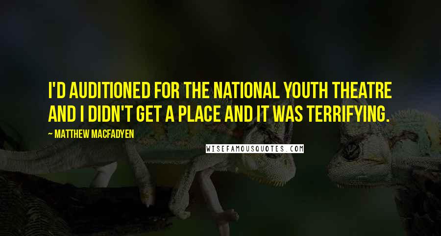Matthew Macfadyen quotes: I'd auditioned for the National Youth Theatre and I didn't get a place and it was terrifying.