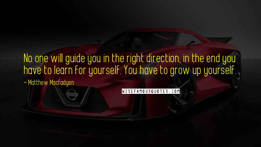 Matthew Macfadyen quotes: No one will guide you in the right direction, in the end you have to learn for yourself. You have to grow up yourself.