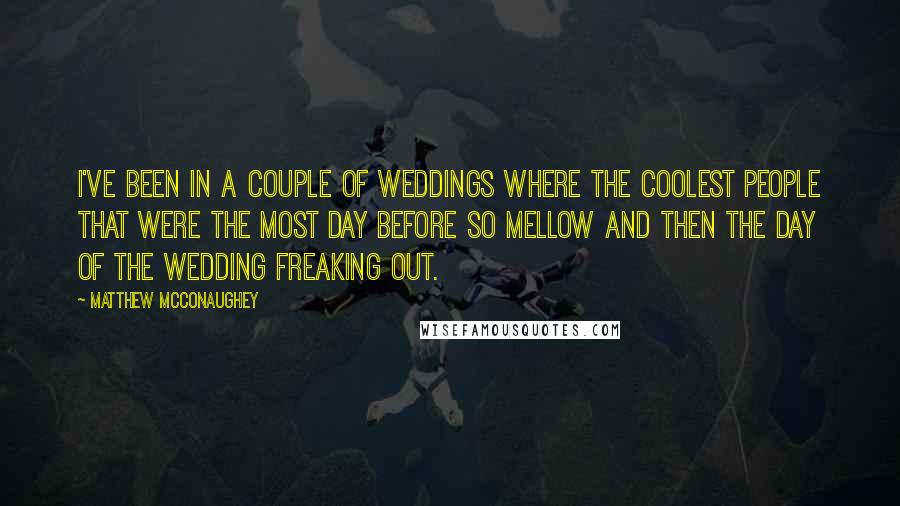 Matthew McConaughey quotes: I've been in a couple of weddings where the coolest people that were the most day before so mellow and then the day of the wedding freaking out.