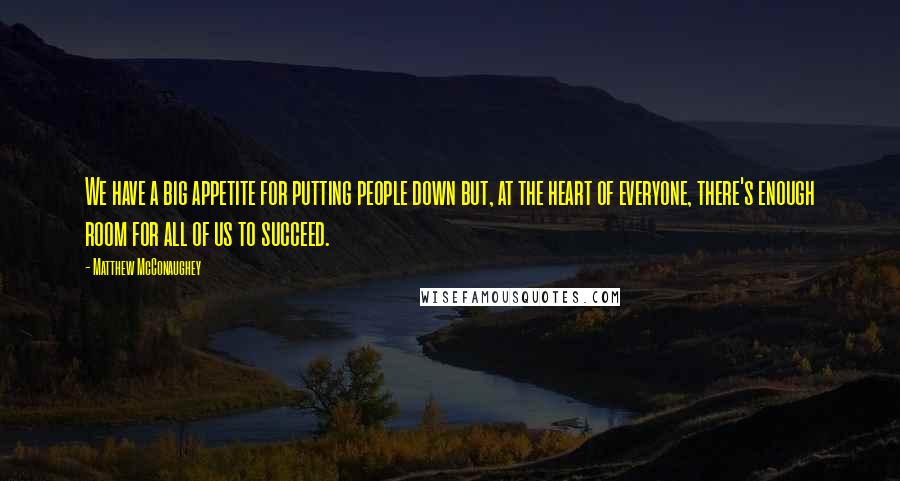 Matthew McConaughey quotes: We have a big appetite for putting people down but, at the heart of everyone, there's enough room for all of us to succeed.