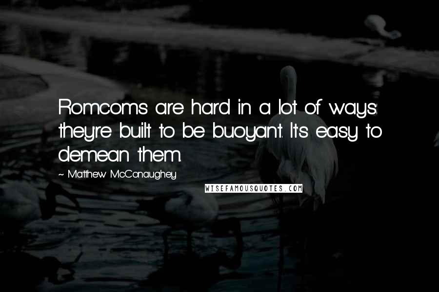 Matthew McConaughey quotes: Romcoms are hard in a lot of ways: they're built to be buoyant. It's easy to demean them.