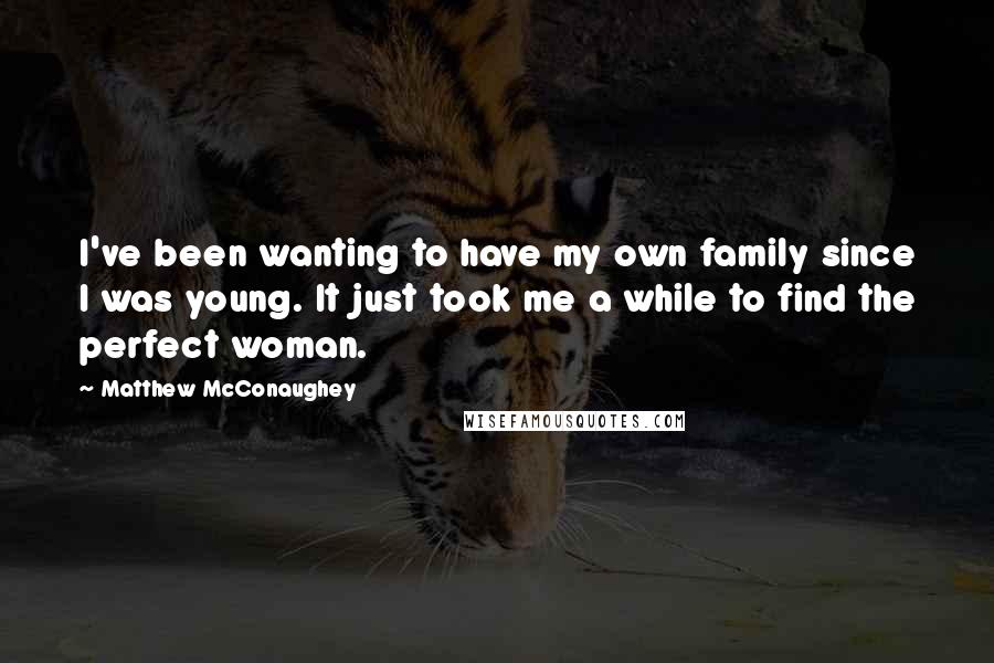 Matthew McConaughey quotes: I've been wanting to have my own family since I was young. It just took me a while to find the perfect woman.