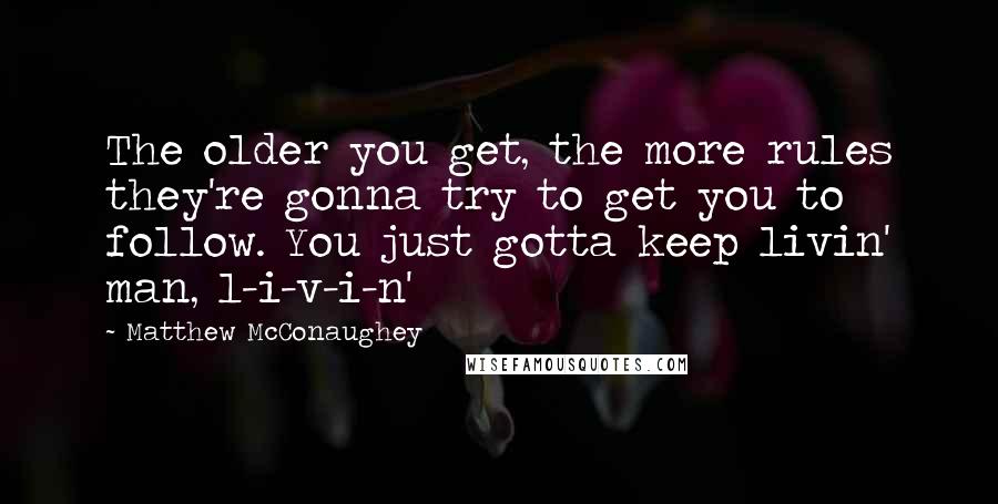 Matthew McConaughey quotes: The older you get, the more rules they're gonna try to get you to follow. You just gotta keep livin' man, l-i-v-i-n'