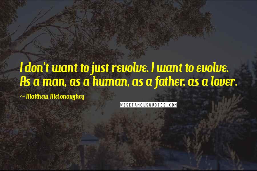 Matthew McConaughey quotes: I don't want to just revolve. I want to evolve. As a man, as a human, as a father, as a lover.