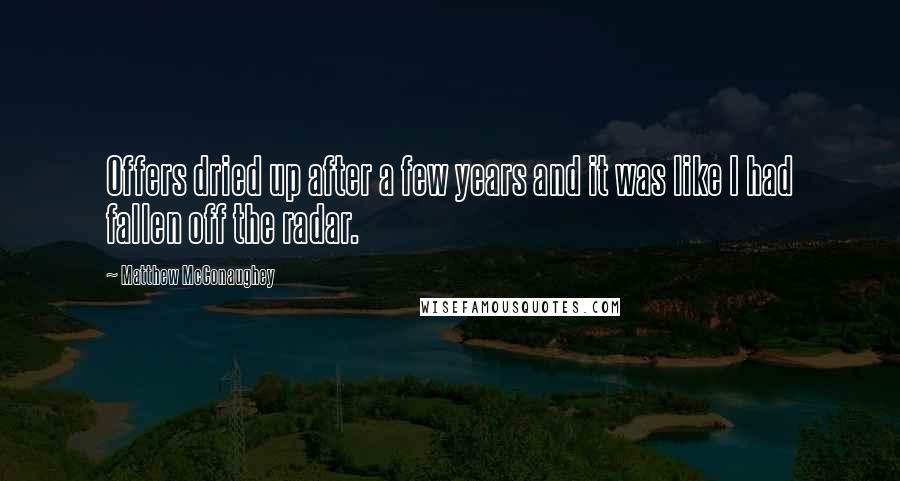 Matthew McConaughey quotes: Offers dried up after a few years and it was like I had fallen off the radar.