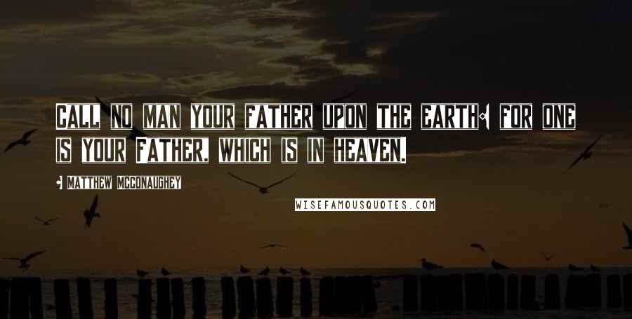 Matthew McConaughey quotes: Call no man your father upon the earth: for one is your Father, which is in heaven.