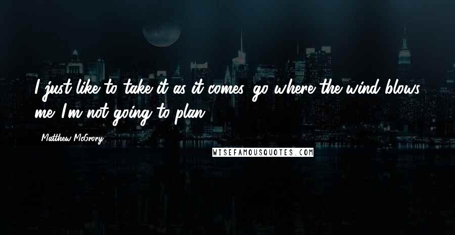 Matthew McGrory quotes: I just like to take it as it comes, go where the wind blows me. I'm not going to plan.