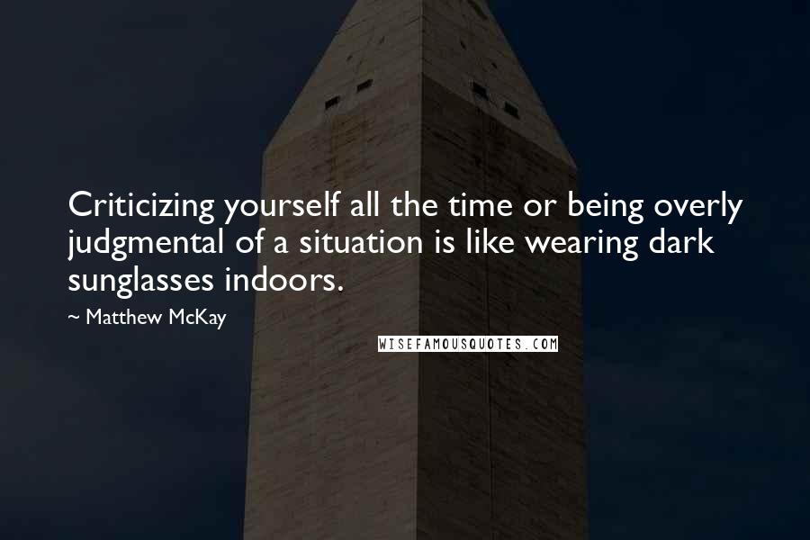 Matthew McKay quotes: Criticizing yourself all the time or being overly judgmental of a situation is like wearing dark sunglasses indoors.