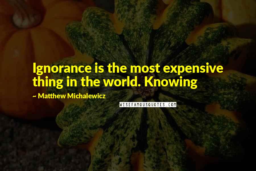 Matthew Michalewicz quotes: Ignorance is the most expensive thing in the world. Knowing