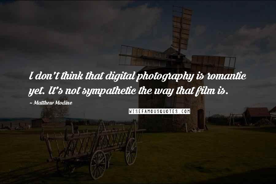 Matthew Modine quotes: I don't think that digital photography is romantic yet. It's not sympathetic the way that film is.