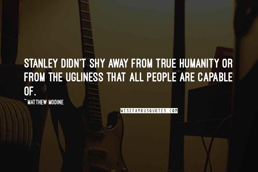 Matthew Modine quotes: Stanley didn't shy away from true humanity or from the ugliness that all people are capable of.