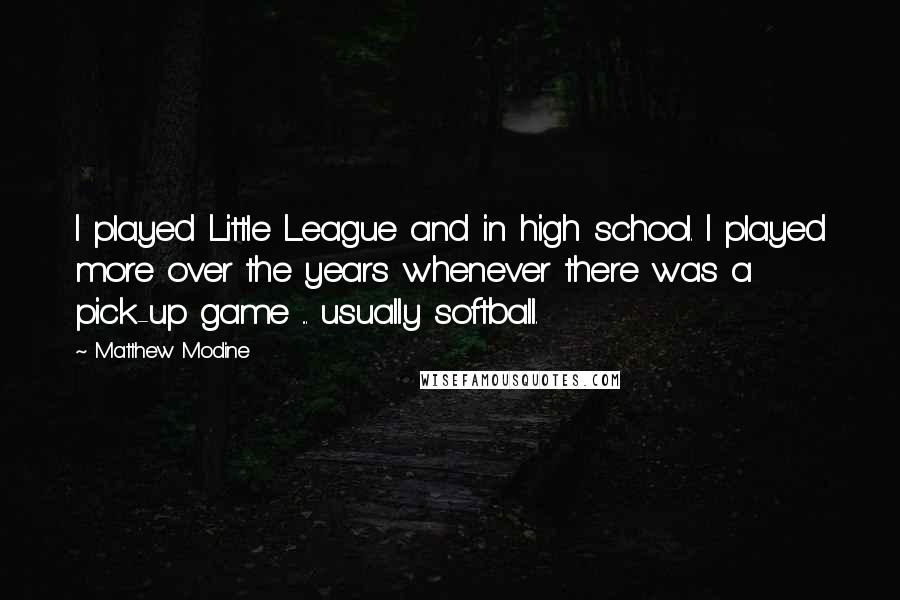 Matthew Modine quotes: I played Little League and in high school. I played more over the years whenever there was a pick-up game ... usually softball. Matthew Modine quotes: I played Little League and in high school. I played more over the years whenever there was a pick-up game ... usually softball.