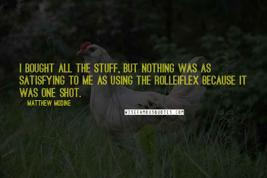 Matthew Modine quotes: I bought all the stuff, but nothing was as satisfying to me as using the Rolleiflex because it was one shot. Matthew Modine quotes: I bought all the stuff, but nothing was as satisfying to me as using the Rolleiflex because it was one shot.