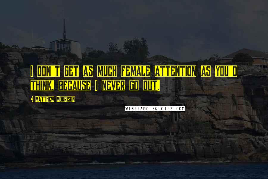 Matthew Morrison quotes: I don't get as much female attention as you'd think, because I never go out.