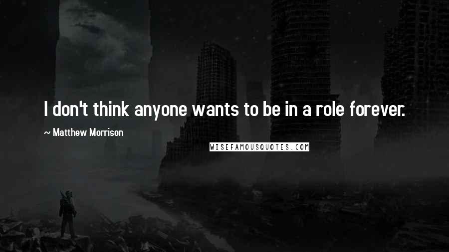 Matthew Morrison quotes: I don't think anyone wants to be in a role forever.