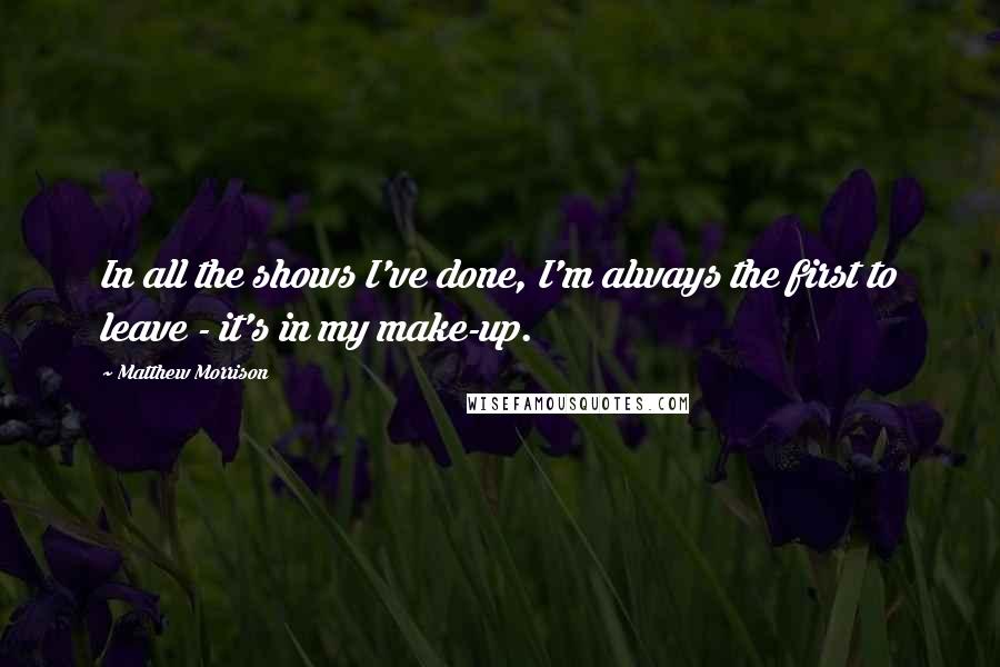 Matthew Morrison quotes: In all the shows I've done, I'm always the first to leave - it's in my make-up.