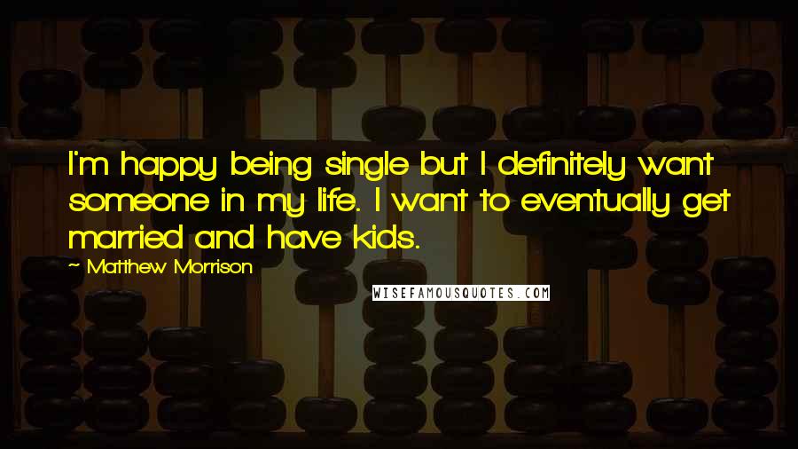 Matthew Morrison quotes: I'm happy being single but I definitely want someone in my life. I want to eventually get married and have kids. Matthew Morrison quotes: I'm happy being single but I definitely want someone in my life. I want to eventually get married and have kids.
