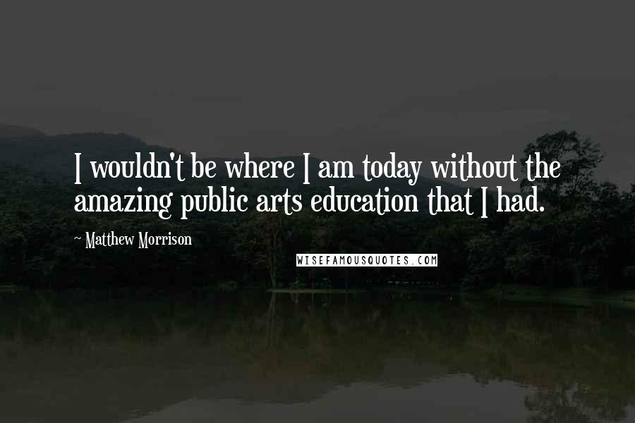 Matthew Morrison quotes: I wouldn't be where I am today without the amazing public arts education that I had.