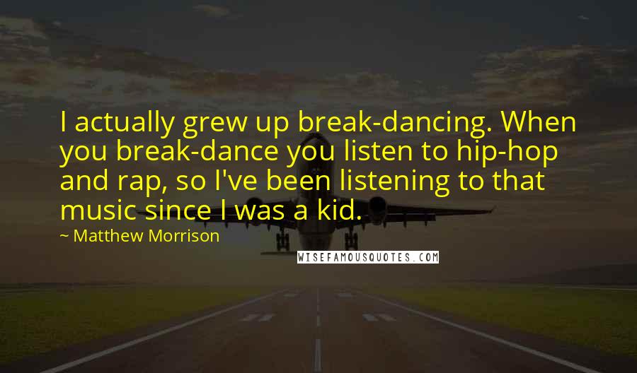 Matthew Morrison quotes: I actually grew up break-dancing. When you break-dance you listen to hip-hop and rap, so I've been listening to that music since I was a kid. Matthew Morrison quotes: I actually grew up break-dancing. When you break-dance you listen to hip-hop and rap, so I've been listening to that music since I was a kid.