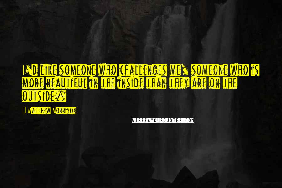 Matthew Morrison quotes: I'd like someone who challenges me, someone who is more beautiful in the inside than they are on the outside. Matthew Morrison quotes: I'd like someone who challenges me, someone who is more beautiful in the inside than they are on the outside.