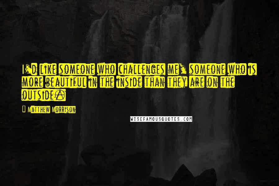 Matthew Morrison quotes: I'd like someone who challenges me, someone who is more beautiful in the inside than they are on the outside.