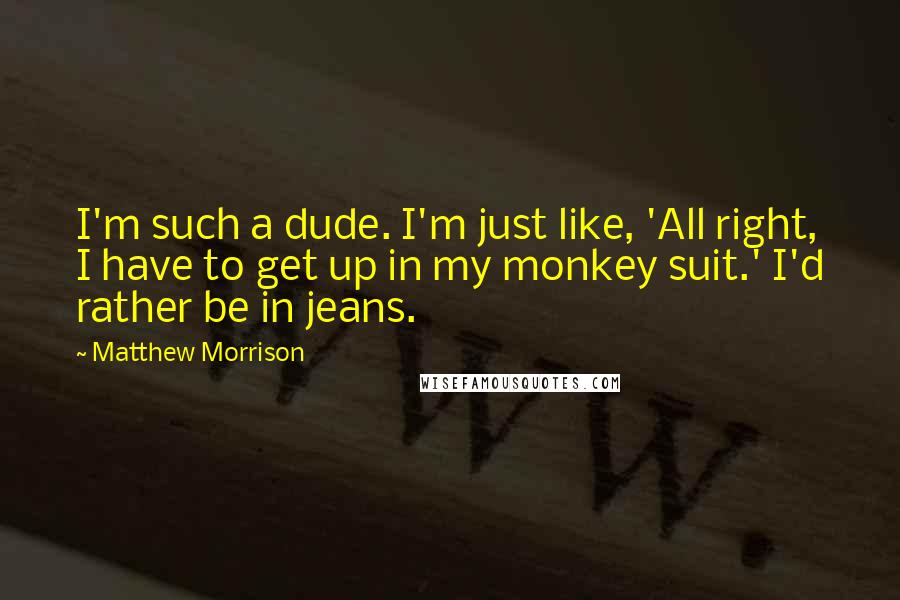 Matthew Morrison quotes: I'm such a dude. I'm just like, 'All right, I have to get up in my monkey suit.' I'd rather be in jeans. Matthew Morrison quotes: I'm such a dude. I'm just like, 'All right, I have to get up in my monkey suit.' I'd rather be in jeans.