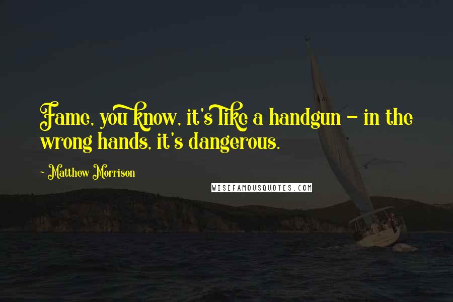 Matthew Morrison quotes: Fame, you know, it's like a handgun - in the wrong hands, it's dangerous.