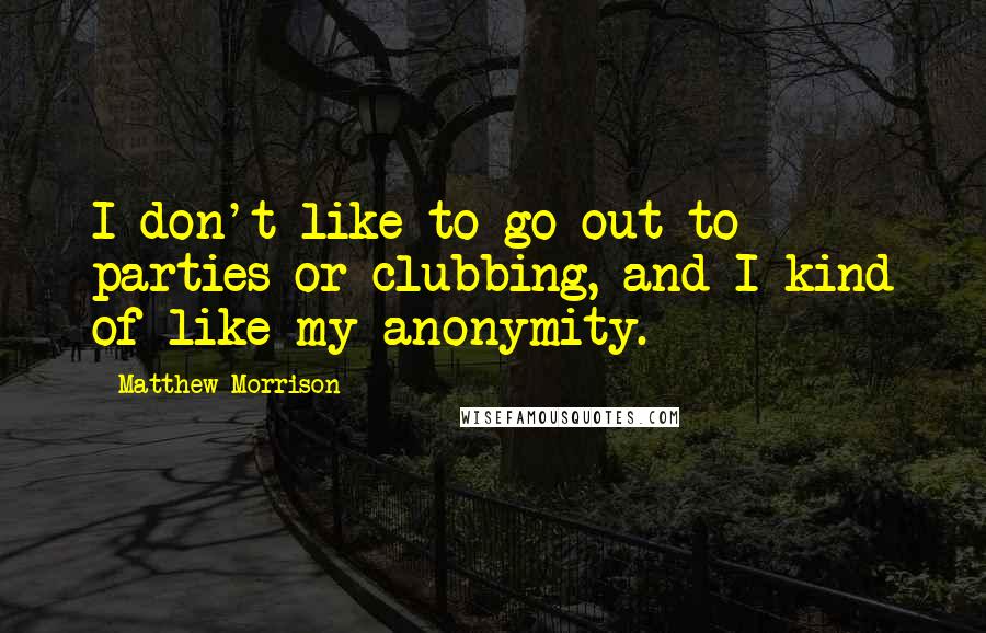 Matthew Morrison quotes: I don't like to go out to parties or clubbing, and I kind of like my anonymity.