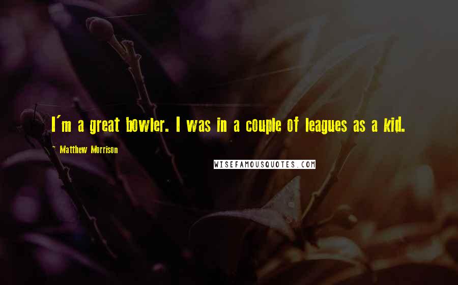 Matthew Morrison quotes: I'm a great bowler. I was in a couple of leagues as a kid.