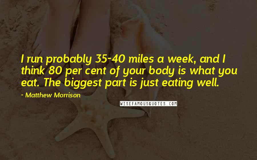Matthew Morrison quotes: I run probably 35-40 miles a week, and I think 80 per cent of your body is what you eat. The biggest part is just eating well.