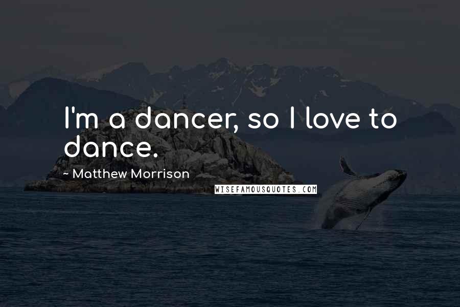 Matthew Morrison quotes: I'm a dancer, so I love to dance.